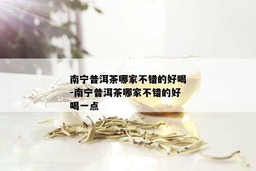 南宁普洱茶哪家不错的好喝-南宁普洱茶哪家不错的好喝一点