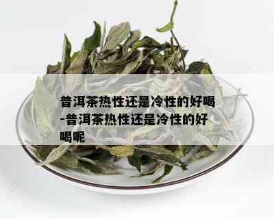 普洱茶热性还是冷性的好喝-普洱茶热性还是冷性的好喝呢