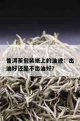 普洱茶包装纸上的油迹：出油好还是不出油好？