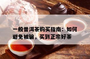 一般普洱茶购买指南：如何避免被骗，买到正宗好茶