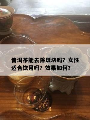 普洱茶能去除斑块吗？女性适合饮用吗？效果如何？