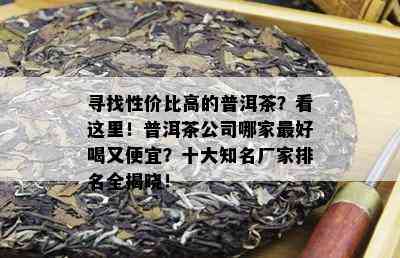 寻找性价比高的普洱茶？看这里！普洱茶公司哪家更好喝又便宜？十大知名厂家排名全揭晓！