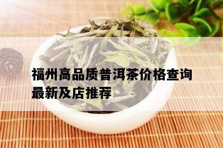 福州高品质普洱茶价格查询最新及店推荐