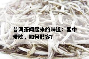 普洱茶闻起来的味道：酸中带陈，如何形容？