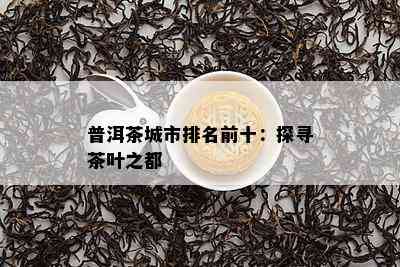 普洱茶城市排名前十：探寻茶叶之都