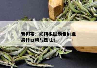 普洱茶：如何根据颜色挑选更佳口感与风味？