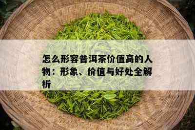 怎么形容普洱茶价值高的人物：形象、价值与好处全解析