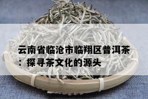 云南省临沧市临翔区普洱茶：探寻茶文化的源头