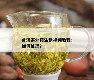 普洱茶外箱生锈视频教程：如何处理？