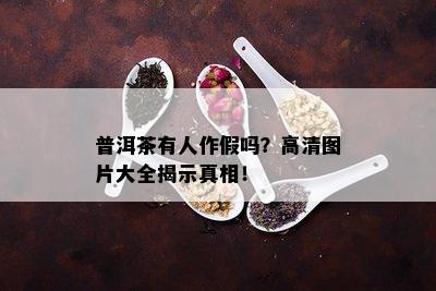 普洱茶有人作假吗？高清图片大全揭示真相！