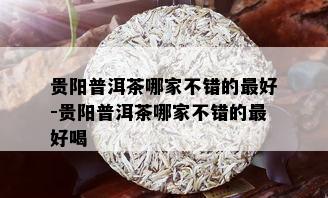 贵阳普洱茶哪家不错的更好-贵阳普洱茶哪家不错的更好喝