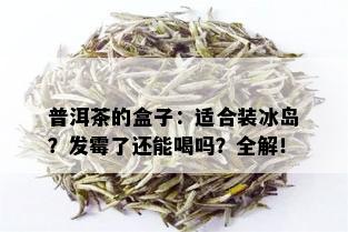 普洱茶的盒子：适合装冰岛？发霉了还能喝吗？全解！