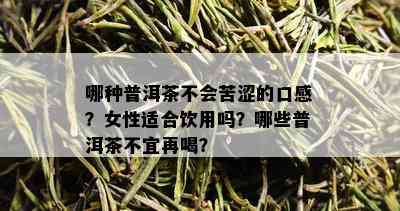 哪种普洱茶不会苦涩的口感？女性适合饮用吗？哪些普洱茶不宜再喝？