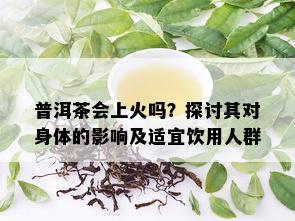 普洱茶会上火吗？探讨其对身体的影响及适宜饮用人群