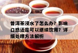 普洱茶浸水了怎么办？影响口感还是可以继续饮用？详细处理方法解析