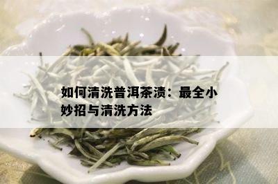 如何清洗普洱茶渍：最全小妙招与清洗方法