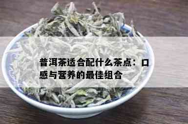 普洱茶适合配什么茶点：口感与营养的更佳组合