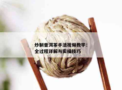 炒制普洱茶手法视频教学：全过程详解与实操技巧