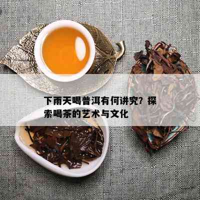 下雨天喝普洱有何讲究？探索喝茶的艺术与文化