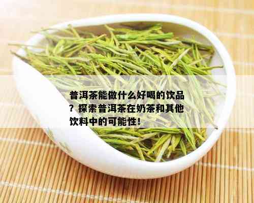 普洱茶能做什么好喝的饮品？探索普洱茶在奶茶和其他饮料中的可能性！