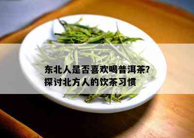 东北人是否喜欢喝普洱茶？探讨北方人的饮茶习惯