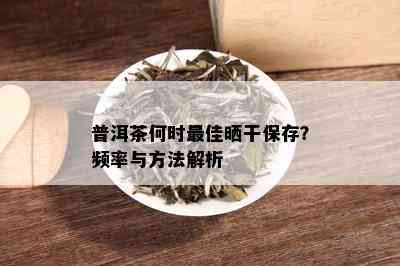 普洱茶何时更佳晒干保存？频率与方法解析