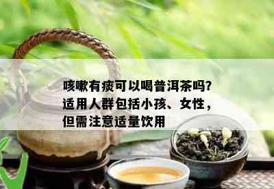 咳嗽有痰可以喝普洱茶吗？适用人群包括小孩、女性，但需注意适量饮用