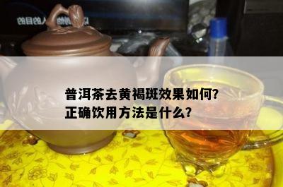 普洱茶去黄褐斑效果如何？正确饮用方法是什么？