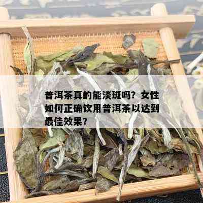 普洱茶真的能淡斑吗？女性如何正确饮用普洱茶以达到更佳效果？