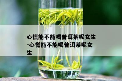 心慌能不能喝普洱茶呢女生-心慌能不能喝普洱茶呢女生