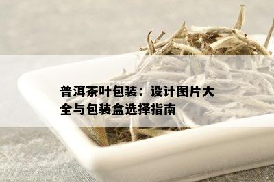 普洱茶叶包装：设计图片大全与包装盒选择指南