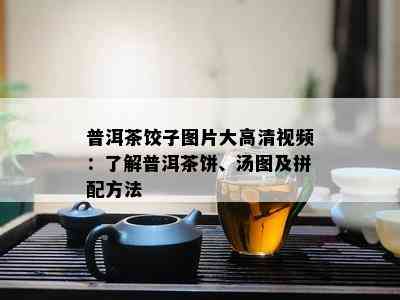 普洱茶饺子图片大高清视频：了解普洱茶饼、汤图及拼配方法