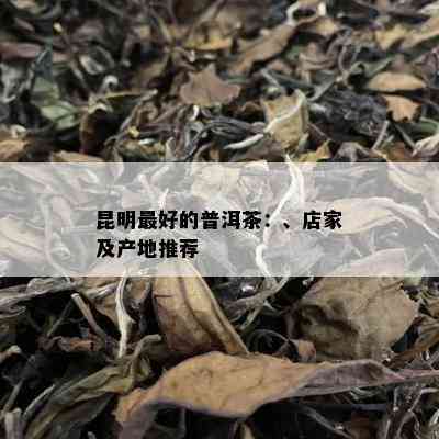 昆明更好的普洱茶：、店家及产地推荐