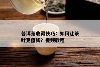 普洱茶收藏技巧：如何让茶叶更值钱？视频教程