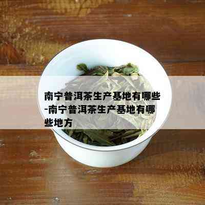 南宁普洱茶生产基地有哪些-南宁普洱茶生产基地有哪些地方