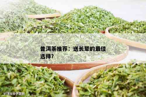 普洱茶推荐：送长辈的更佳选择？