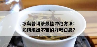 冰岛普洱茶更佳冲泡方法：如何泡出不苦的好喝口感？