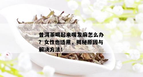 普洱茶喝起来嘴发麻怎么办？女性也适用，揭秘原因与解决方法！