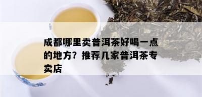 成都哪里卖普洱茶好喝一点的地方？推荐几家普洱茶专卖店