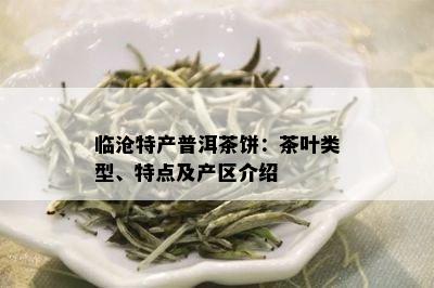 临沧特产普洱茶饼：茶叶类型、特点及产区介绍