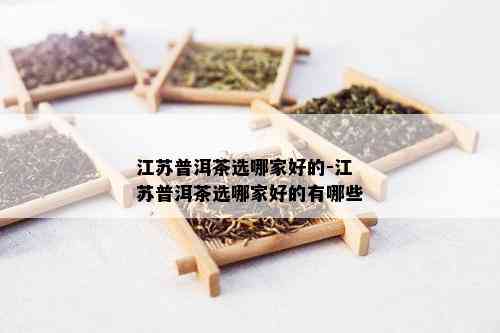 江苏普洱茶选哪家好的-江苏普洱茶选哪家好的有哪些