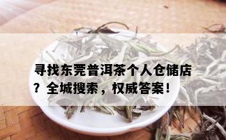 寻找东莞普洱茶个人仓储店？全城搜索，权威答案！