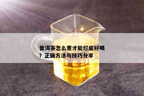 普洱茶怎么煮才能烂底好喝？正确方法与技巧分享