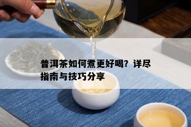 普洱茶如何煮更好喝？详尽指南与技巧分享