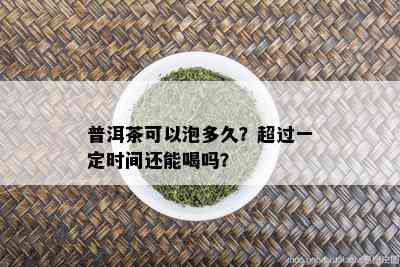 普洱茶可以泡多久？超过一定时间还能喝吗？