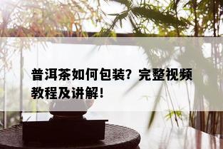 普洱茶如何包装？完整视频教程及讲解！