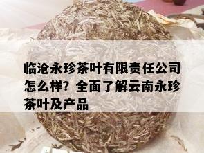 临沧永珍茶叶有限责任公司怎么样？全面了解云南永珍茶叶及产品