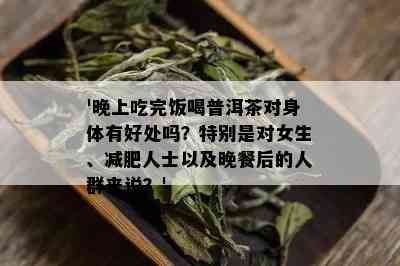 '晚上吃完饭喝普洱茶对身体有好处吗？特别是对女生、减肥人士以及晚餐后的人群来说？'