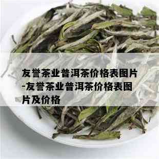 友誉茶业普洱茶价格表图片-友誉茶业普洱茶价格表图片及价格