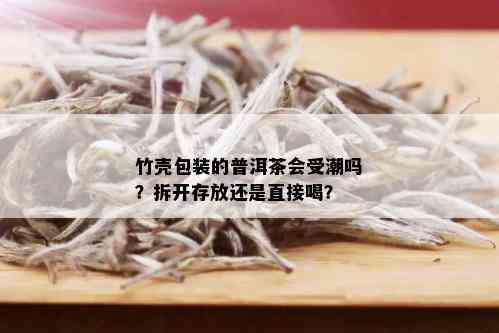 竹壳包装的普洱茶会受潮吗？拆开存放还是直接喝？